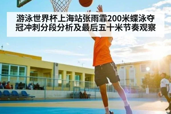 游泳世界杯上海站张雨霏200米蝶泳夺冠冲刺分段分析及最后五十米节奏观察