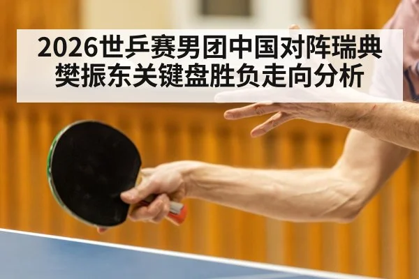 2026世乒赛男团中国对阵瑞典 樊振东关键盘胜负走向分析