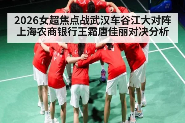 2026女超焦点战武汉车谷江大对阵上海农商银行王霜唐佳丽对决分析