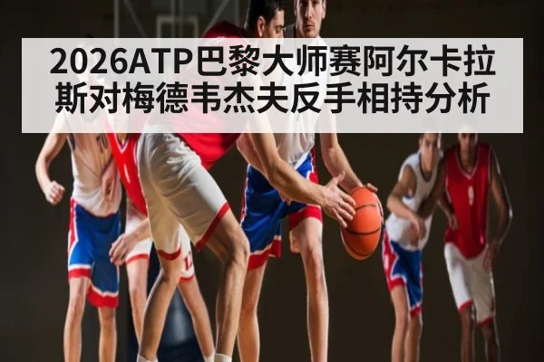 2026ATP巴黎大师赛阿尔卡拉斯对梅德韦杰夫反手相持分析